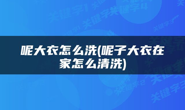 呢大衣怎么洗(呢子大衣在家怎么清洗)