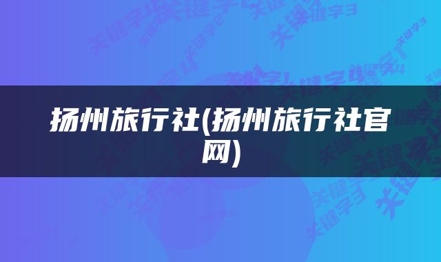 扬州旅行社(扬州旅行社官网)