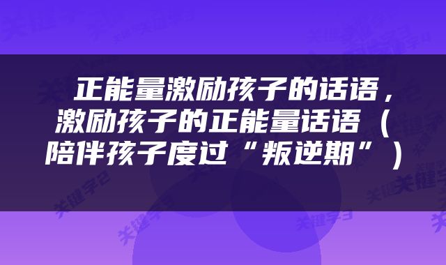  正能量激励孩子的话语，激励孩子的正能量话语（陪伴孩子度过“叛逆期”） 