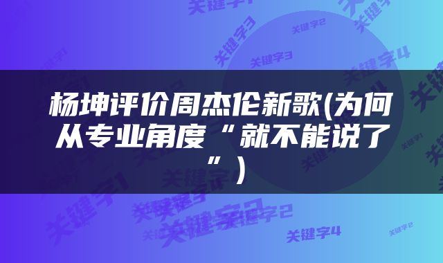 杨坤评价周杰伦新歌(为何从专业角度“就不能说了”)