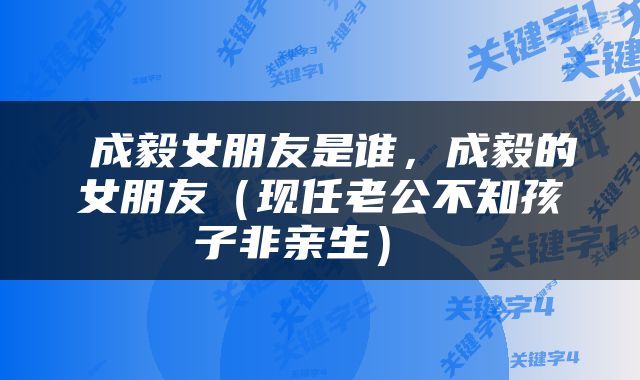  成毅女朋友是谁，成毅的女朋友（现任老公不知孩子非亲生） 