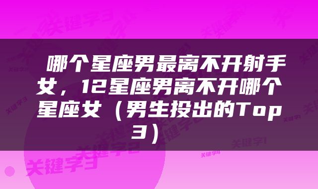  哪个星座男最离不开射手女，12星座男离不开哪个星座女（男生投出的Top3） 