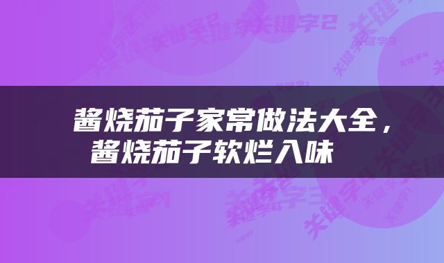  酱烧茄子家常做法大全，酱烧茄子软烂入味 