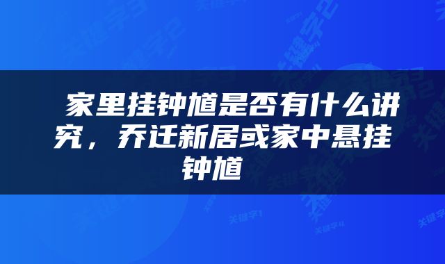  家里挂钟馗是否有什么讲究，乔迁新居或家中悬挂钟馗 