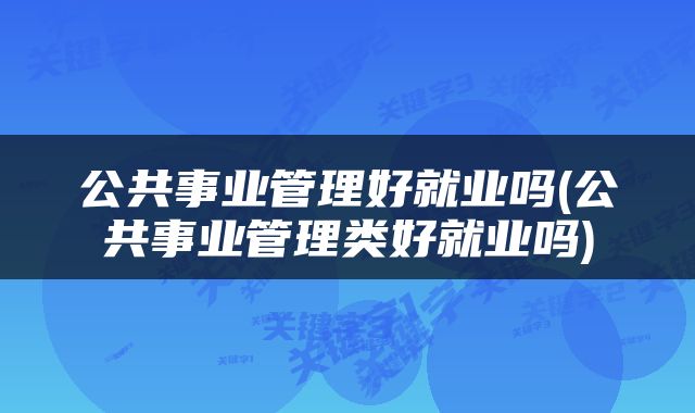 公共事业管理好就业吗(公共事业管理类好就业吗)