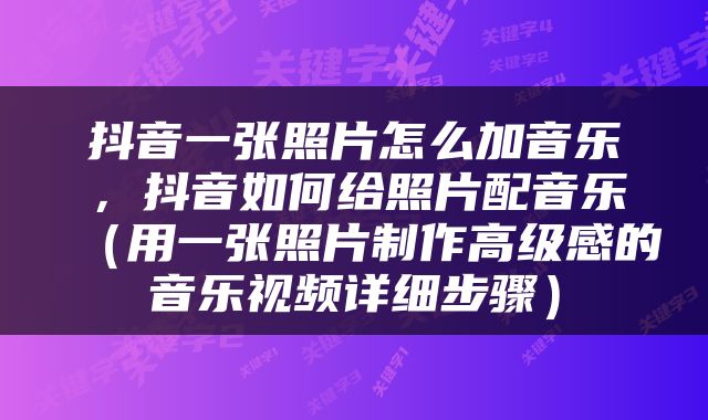 抖音一张照片怎么加音乐，抖音如何给照片配音乐（用一张照片制作高级感的音乐视频详细步骤）