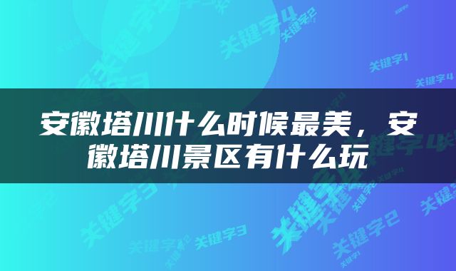 安徽塔川什么时候最美，安徽塔川景区有什么玩