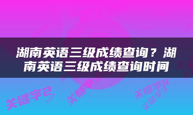 湖南英语三级成绩查询？湖南英语三级成绩查询时间