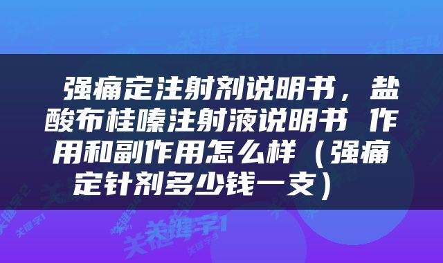  强痛定注射剂说明书，盐酸布桂嗪注射液说明书 作用和副作用怎么样（强痛定针剂多少钱一支） 