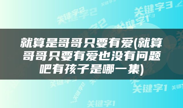 就算是哥哥只要有爱(就算哥哥只要有爱也没有问题吧有孩子是哪一集)