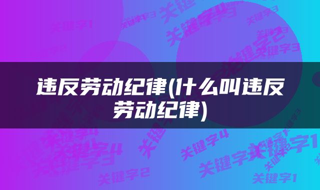 违反劳动纪律(什么叫违反劳动纪律)