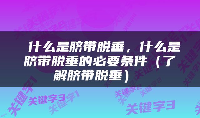  什么是脐带脱垂，什么是脐带脱垂的必要条件（了解脐带脱垂） 