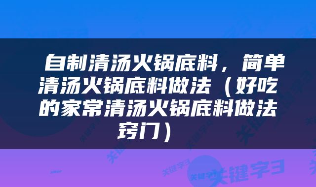  自制清汤火锅底料，简单清汤火锅底料做法（好吃的家常清汤火锅底料做法窍门） 