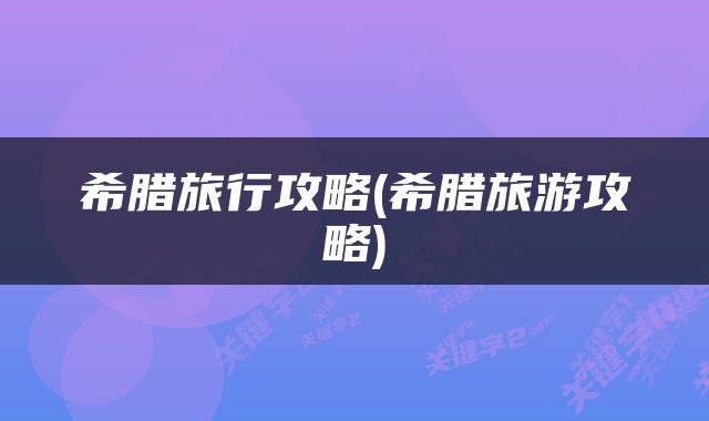 希腊旅行攻略(希腊旅游攻略)