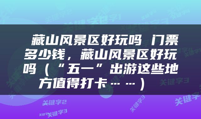  藏山风景区好玩吗 门票多少钱，藏山风景区好玩吗（“五一”出游这些地方值得打卡……） 