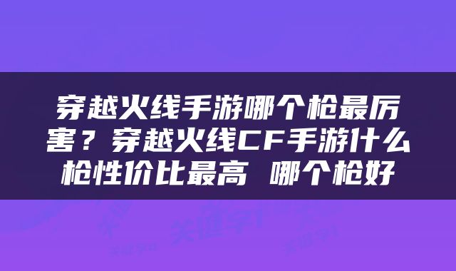 穿越火线手游哪个枪最厉害？穿越火线CF手游什么枪性价比最高 哪个枪好