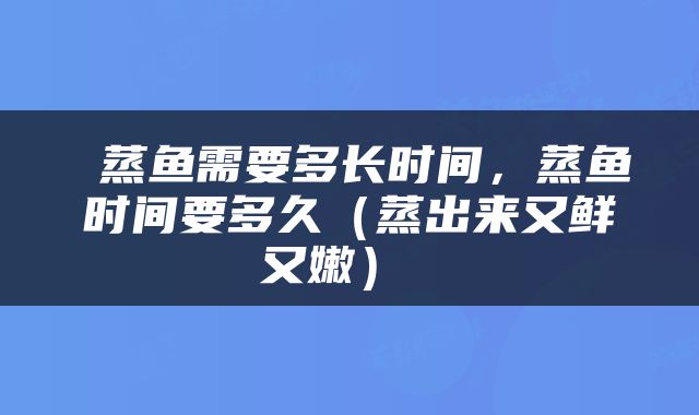  蒸鱼需要多长时间，蒸鱼时间要多久（蒸出来又鲜又嫩） 