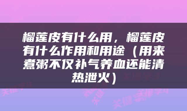 榴莲皮有什么用，榴莲皮有什么作用和用途（用来煮粥不仅补气养血还能清热泄火）