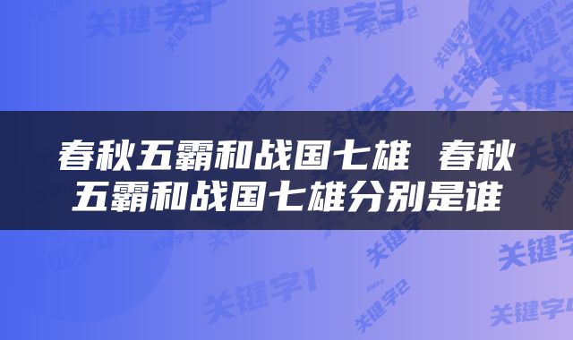 春秋五霸和战国七雄 春秋五霸和战国七雄分别是谁