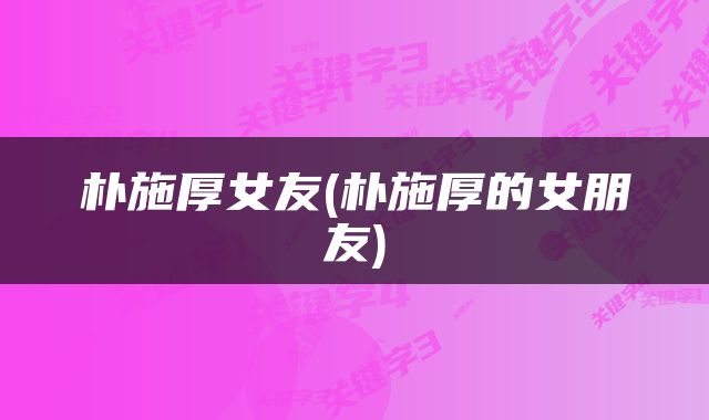 朴施厚女友(朴施厚的女朋友)