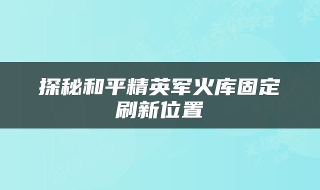 探秘和平精英军火库固定刷新位置