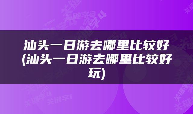 汕头一日游去哪里比较好(汕头一日游去哪里比较好玩)