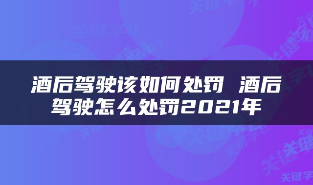 酒后驾驶该如何处罚 酒后驾驶怎么处罚2021年