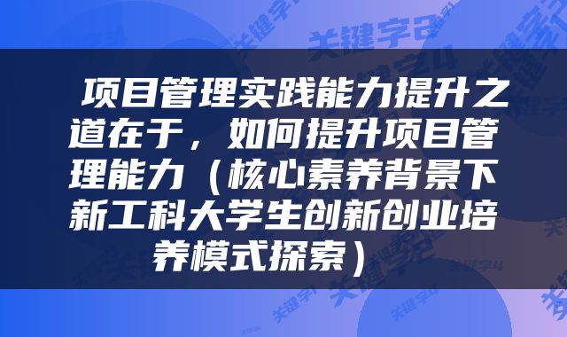  项目管理实践能力提升之道在于，如何提升项目管理能力（核心素养背景下新工科大学生创新创业培养模式探索） 