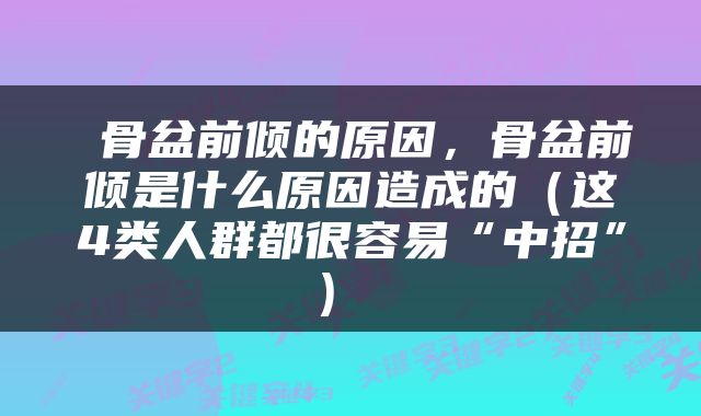  骨盆前倾的原因，骨盆前倾是什么原因造成的（这4类人群都很容易“中招”） 