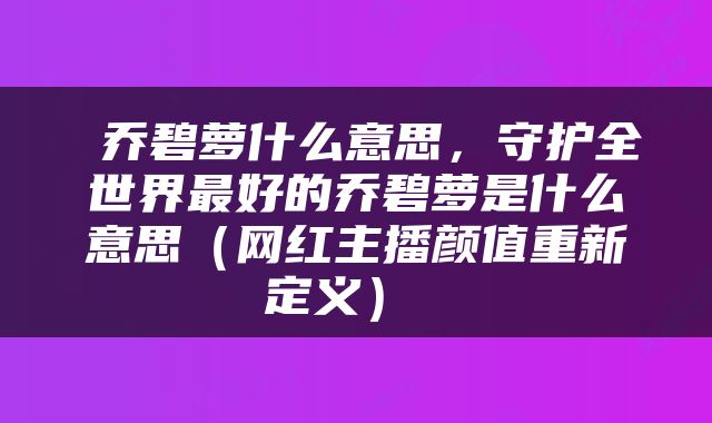  乔碧萝什么意思，守护全世界最好的乔碧萝是什么意思（网红主播颜值重新定义） 