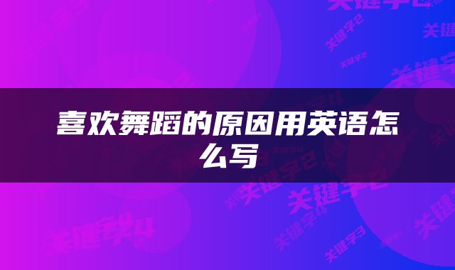 喜欢舞蹈的原因用英语怎么写