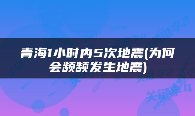 青海1小时内5次地震(为何会频频发生地震)