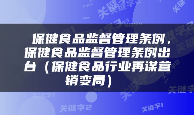  保健食品监督管理条例，保健食品监督管理条例出台（保健食品行业再谋营销变局） 