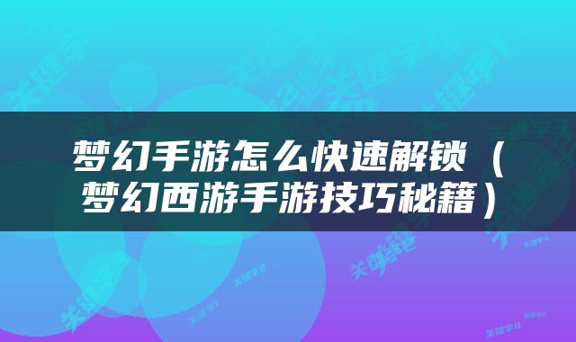 梦幻手游怎么快速解锁（梦幻西游手游技巧秘籍）
