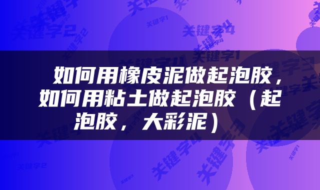  如何用橡皮泥做起泡胶，如何用粘土做起泡胶（起泡胶，大彩泥） 