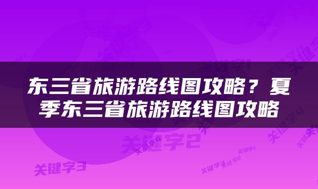 东三省旅游路线图攻略？夏季东三省旅游路线图攻略