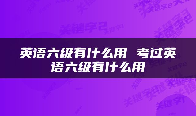 英语六级有什么用 考过英语六级有什么用