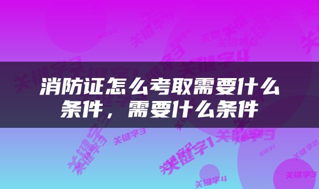 消防证怎么考取需要什么条件，需要什么条件
