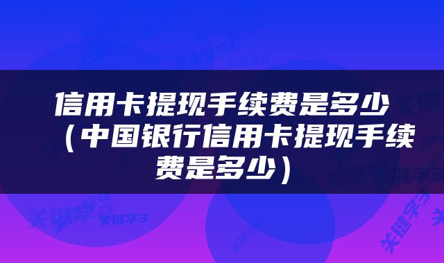 信用卡提现手续费是多少（中国银行信用卡提现手续费是多少）