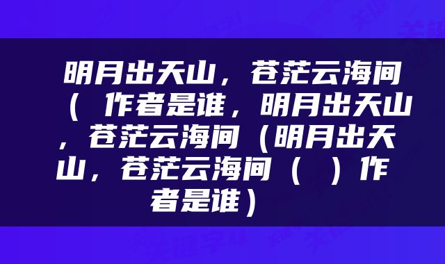  明月出天山，苍茫云海间（ 作者是谁，明月出天山，苍茫云海间（明月出天山，苍茫云海间（ ）作者是谁） 