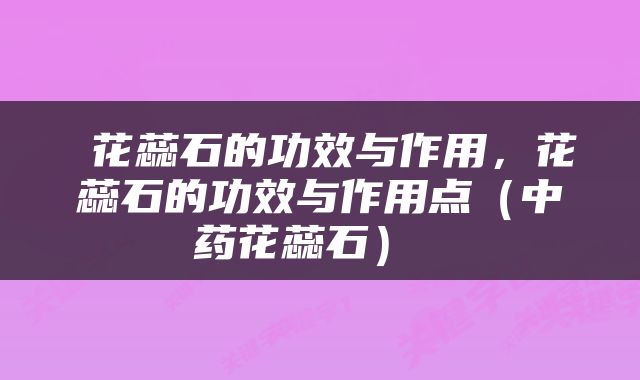  花蕊石的功效与作用，花蕊石的功效与作用点（中药花蕊石） 