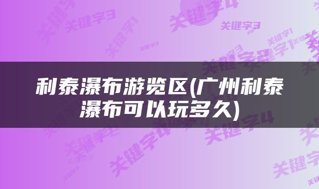 利泰瀑布游览区(广州利泰瀑布可以玩多久)