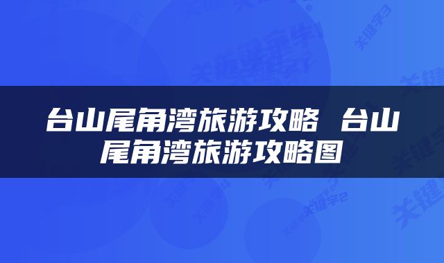 台山尾角湾旅游攻略 台山尾角湾旅游攻略图