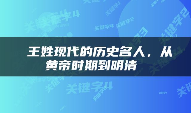  王姓现代的历史名人，从黄帝时期到明清 