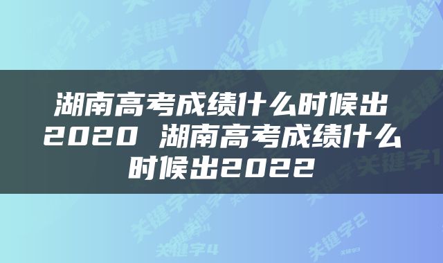 湖南高考成绩什么时候出2020 湖南高考成绩什么时候出2022