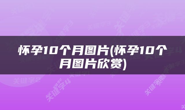 怀孕10个月图片(怀孕10个月图片欣赏)