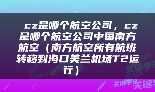  cz是哪个航空公司，cz是哪个航空公司中国南方航空（南方航空所有航班转移到海口美兰机场T2运行） 