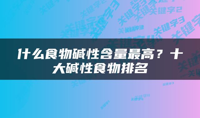 什么食物碱性含量最高？十大碱性食物排名