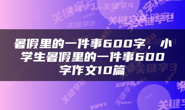 暑假里的一件事600字，小学生暑假里的一件事600字作文10篇