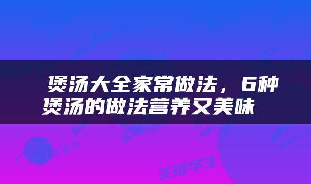  煲汤大全家常做法，6种煲汤的做法营养又美味 